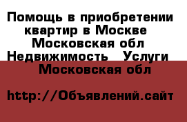 Помощь в приобретении квартир в Москве - Московская обл. Недвижимость » Услуги   . Московская обл.